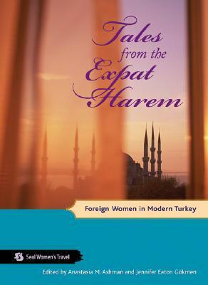 Tales from the Expat Harem: Foreign Women in Modern Turkey by Anastasia M. Ashman, Jennifer Eaton Gokmen, Jessica J.J. Lutz
