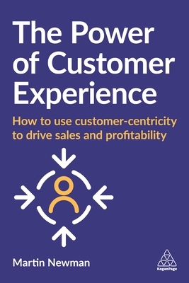 The Power of Customer Experience: How to Use Customer-Centricity to Drive Sales and Profitability by Martin Newman