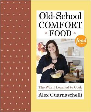 Old-School Comfort Food: The Way I Learned to Cook by Alex Guarnaschelli