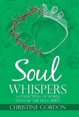 Soul Whispers: A Collection of Words Given by the Holy Spirit by Christine Gordon