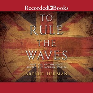To Rule the Waves: How the British Navy Shaped the Modern World by Arthur Herman