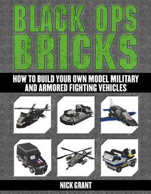 Black Ops Bricks: How to Build Your Own Model Military and Armored Fighting Vehicles by Nick Grant