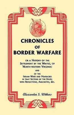Chronicles of Border Warfare, or A History of the Settlement by the Whites, of North-western Virginia: and of the Indian Wars and Massacres in that Section of the State; with Reflections, Anecdotes, &c. by Alexander Scott Withers