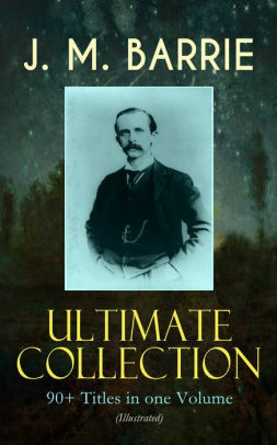 J. M. BARRIE Ultimate Collection: 90+ Titles in one Volume (Illustrated): Complete Peter Pan Books, Novels, Plays, Essays, Short Stories & Memoirs; Including ... Tommy, The Little White Bird, Lady's Shoe… by J.M. Barrie