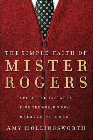 The Simple Faith of Mr. Rogers: Spiritual Insights from the World's Most Beloved Neighbor by Amy Hollingsworth