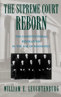 The Supreme Court Reborn: The Constitutional Revolution in the Age of Roosevelt by William E. Leuchtenburg