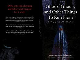 Ghosts, Ghouls, and Other Things to Run From: An Anthology of Terrifying Tales and Scary Stories by Alistair Berry, Amber Gumm, Elly Sample, George Wyatt, Hannah McGowan, Rebecca Fallon, Beth Pearson, Marvin Taria, Tim Marks