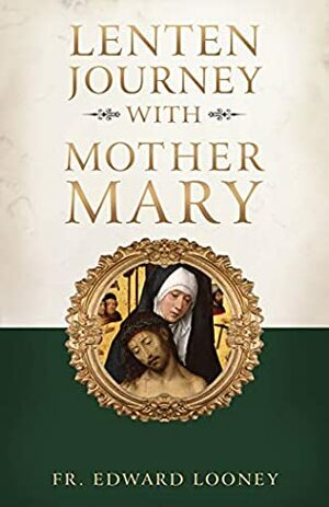 Lenten Journey with Mother Mary by Edward Looney, Fr. Edward Looney