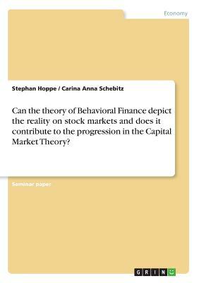 Can the theory of Behavioral Finance depict the reality on stock markets and does it contribute to the progression in the Capital Market Theory? by Carina Anna Schebitz, Stephan Hoppe