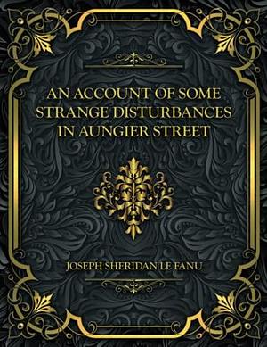 An Account of Some Strange Disturbances in Aungier Street: Joseph Sheridan Le Fanu by J. Sheridan Le Fanu, J. Sheridan Le Fanu