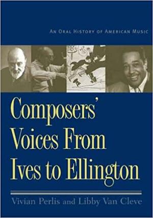 Composers' Voices from Ives to Ellington: An Oral History of American Music by Vivian Perlis, Libby Van Cleve