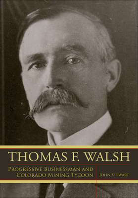 Thomas F. Walsh: Progressive Businessman and Colorado Mining Tycoon by John Stewart