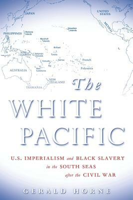 The White Pacific: U.S. Imperialism and Black Slavery in the South Seas After the Civil War by Gerald Horne