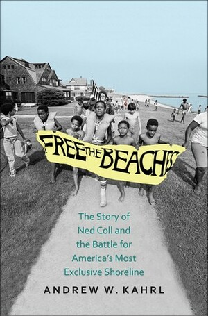 Free the Beaches: The Story of Ned Coll and the Battle for America's Most Exclusive Shoreline by Andrew W. Kahrl