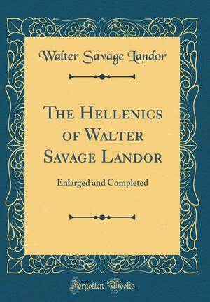 The Hellenics of Walter Savage Landor: Enlarged and Completed by Walter Savage Landor