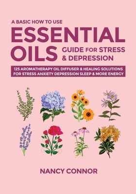 A Basic How to Use Essential Oils Guide for Stress & Depression: 125 Aromatherapy Oil Diffuser & Healing Solutions for Stress, Anxiety, Depression, Sl by Nancy Connor