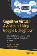 Cognitive Virtual Assistants Using Google Dialogflow: Develop Complex Cognitive Bots Using the Google Dialogflow Platform by Amit Agrawal, Navin Sabharwal