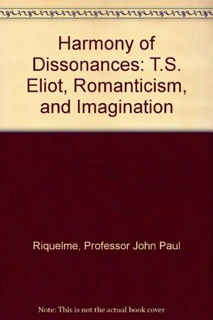 Harmony Of Dissonances: T.S. Eliot, Romanticism, And Imagination by John Paul Riquelme