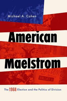 American Maelstrom: The 1968 Election and the Politics of Division by Michael A. Cohen