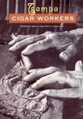 Tampa Cigar Workers: A Pictorial History by Robert P. Ingalls, Louis A. Pérez