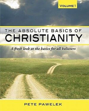 The Absolute Basics of Christianity: A fresh look at the basics for all believers by Pete Pawelek