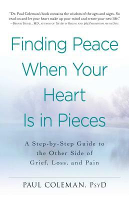 Finding Peace When Your Heart Is in Pieces: A Step-By-Step Guide to the Other Side of Grief, Loss, and Pain by Paul Coleman