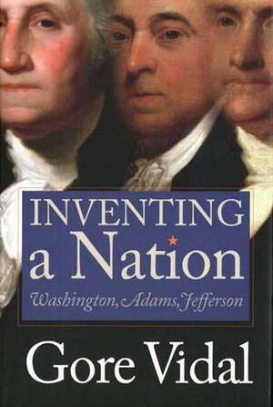 Inventing a Nation: Washington, Adams, Jefferson by Gore Vidal