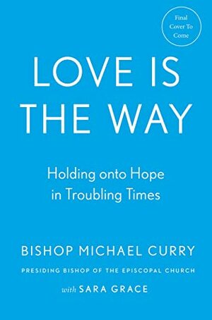 Love is the Way: Holding on to Hope in Troubling Times by Sara Grace, Bishop Michael Curry
