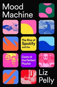 Mood Machine: The Rise of Spotify and the Costs of the Perfect Playlist by Liz Pelly