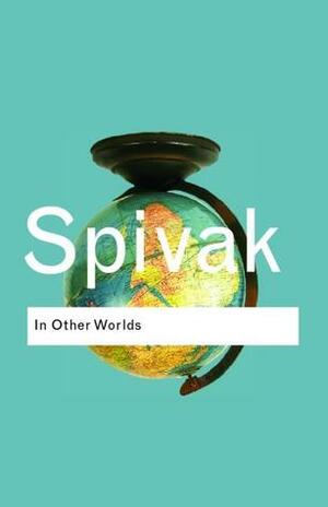 In Other Worlds: Essays in Cultural Politics by Gayatri Chakravorty Spivak