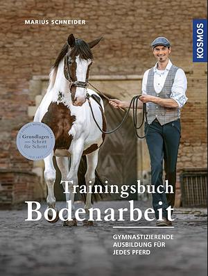 Trainingsbuch Bodenarbeit: gymnastizierende Ausbildung für jedes Pferd : Grundlagen Schritt für Schritt by Marius Schneider