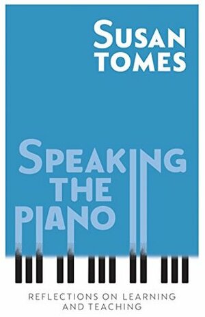 Speaking the Piano: Reflections on Learning and Teaching by Susan Tomes