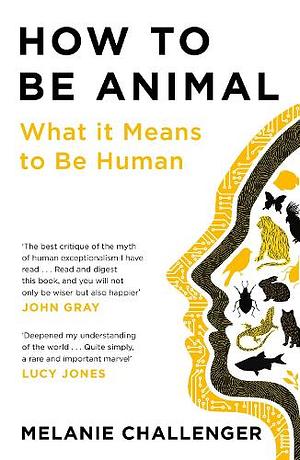 How to Be Animal: A New History of What it Means to Be Human by Melanie Challenger