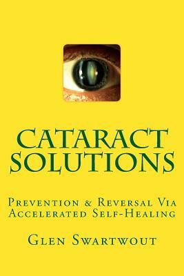 Cataract Solutions: Prevention & Reversal Via Accelerated Self-Healing by Glen Swartwout