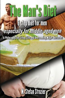 The Man's Diet: 6-Step Diet for Men Especially for Middle-Aged Men: A Philosophy for Living Life and Overcoming Major Obstacles by M. Stefan Strozier