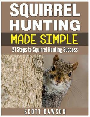 Squirrel Hunting Made Simple: 21 Steps to Squirrel Hunting Success by Scott Dawson