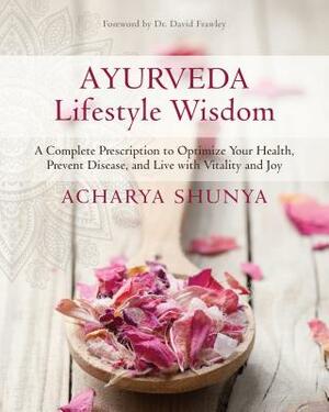 Ayurveda Lifestyle Wisdom: A Complete Prescription to Optimize Your Health, Prevent Disease, and Live with Vitality and Joy by Acharya Shunya