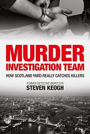 Murder Investigation Team: How Scotland Yard Really Catches Killers by Steven Keogh