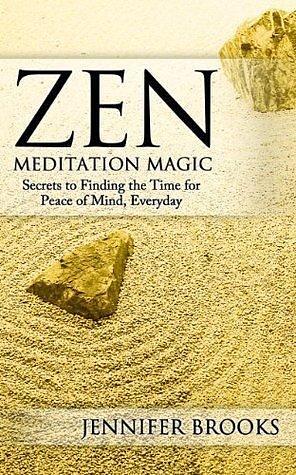 Zen Meditation Magic: Secrets to Finding the Time for Peace of Mind, Everyday by Jennifer Brooks, Jennifer Brooks