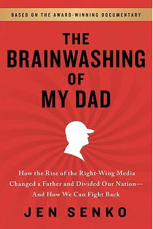 The Brainwashing of My Dad: How the Rise of the Right-Wing Media Changed a Father and Divided Our Nation-And How We Can Fight Back by Jen Senko