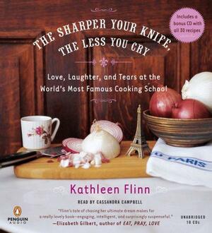 The Sharper Your Knife, the Less You Cry: Love, Laughter, and Tears at the World's Most Famous Cooking School by Kathleen Flinn