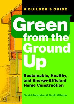 Green from the Ground Up: Sustainable, Healthy, and Energy-Efficient Home Construction by Scott Gibson, David Johnston