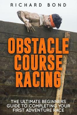 Obstacle Course Racing: The Ultimate Beginners Guide To Completing Your First Adventure Race by Richard Bond