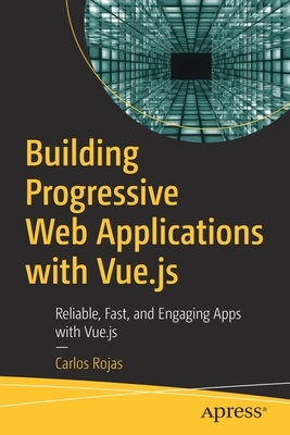 Building Progressive Web Applications with Vue.Js: Reliable, Fast, and Engaging Apps with Vue.Js by Carlos Rojas