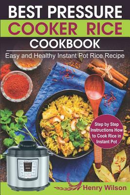 Best Pressure Cooker Rice Cookbook: Easy and Healthy Instant Pot Rice Recipe (Step by Step Instructions How to Cook Rice in Instant Pot ) by Henry Wilson