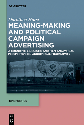 Meaning-Making and Political Campaign Advertising: A Cognitive-Linguistic and Film-Analytical Perspective on Audiovisual Figurativity by Dorothea Horst