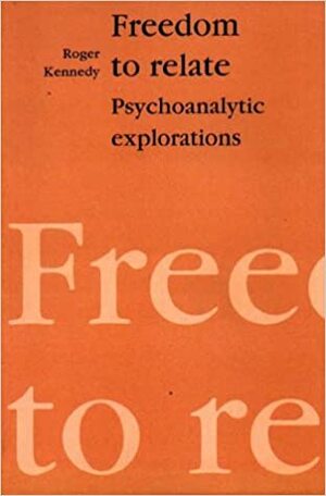 Freedom to Relate: Psychoanalytic Explorations by Roger Kennedy