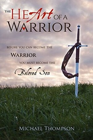 The Heart of a Warrior: Before You Can Become the Warrior, You Must Become the Beloved Son by Michael Thompson