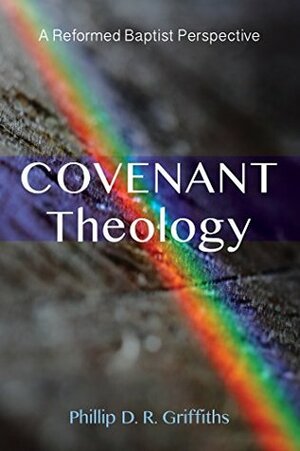 Covenant Theology: A Reformed Baptist Perspective by Phillip D. R. Griffiths