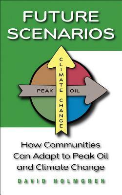 Future Scenarios: How Communities Can Adapt to Peak Oil and Climate Change by David Holmgren